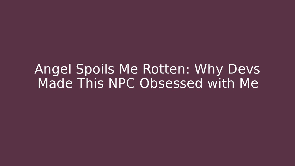 Angel Spoils Me Rotten: Why Devs Made This NPC Obsessed with Me