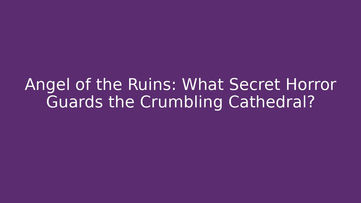 Angel of the Ruins: What Secret Horror Guards the Crumbling Cathedral?