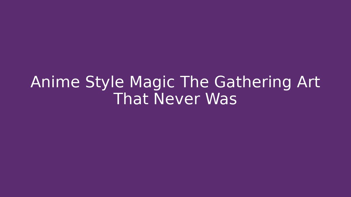 Anime Style Magic The Gathering Art That Never Was