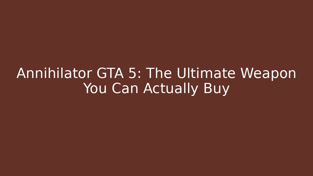 Annihilator GTA 5: The Ultimate Weapon You Can Actually Buy