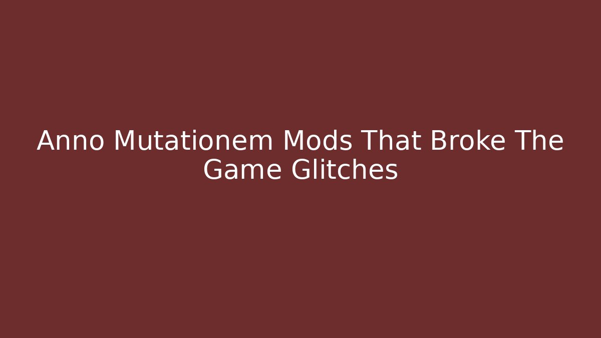 Anno Mutationem Mods That Broke The Game Glitches