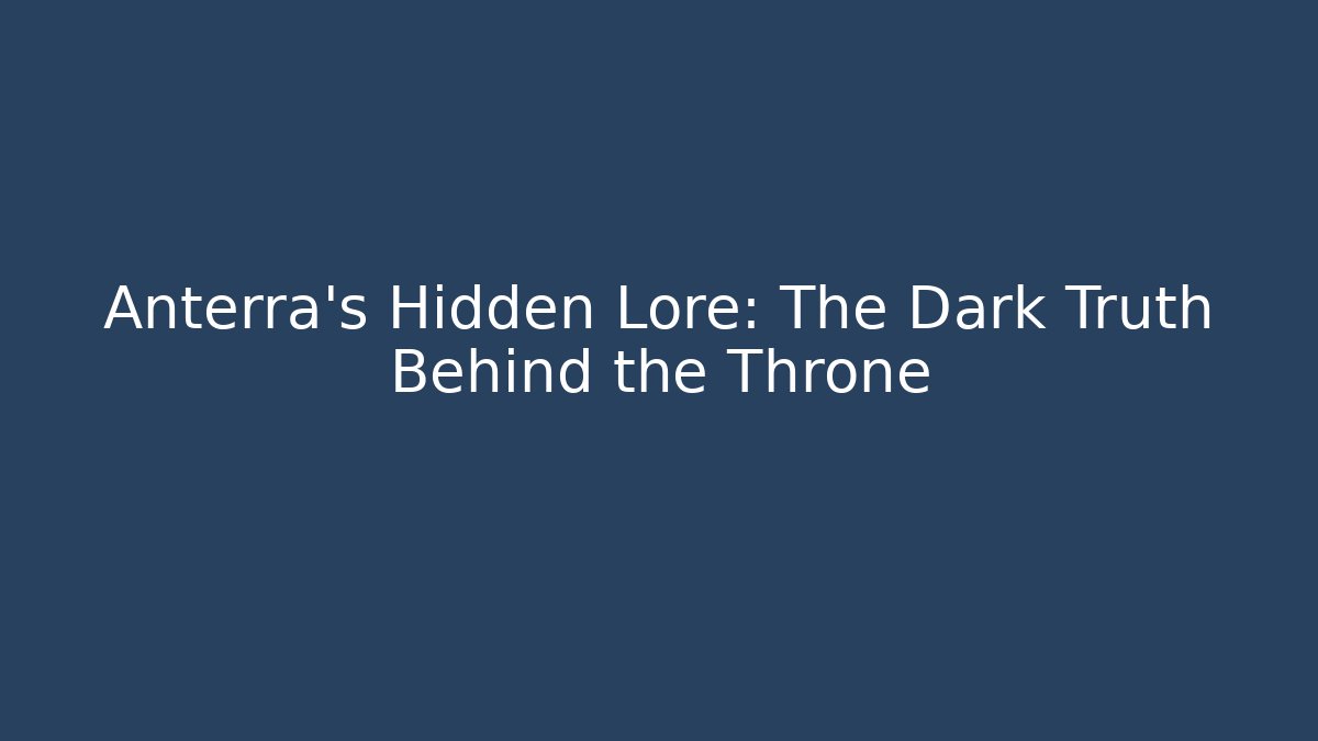Anterra's Hidden Lore: The Dark Truth Behind the Throne