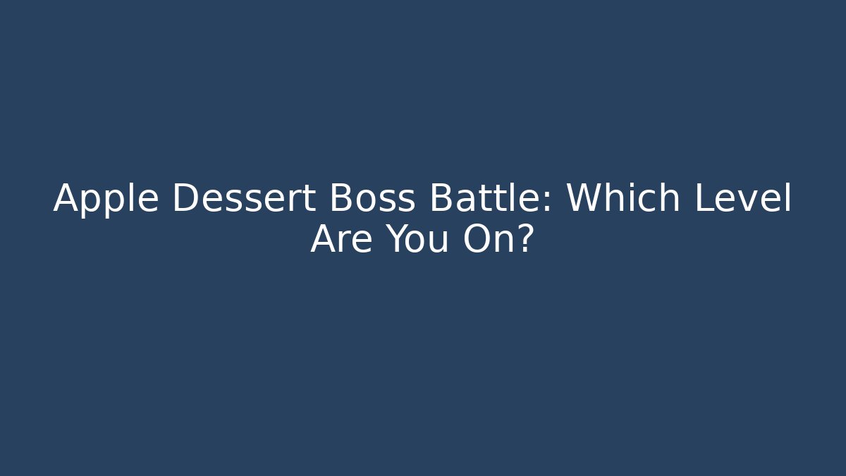 Apple Dessert Boss Battle: Which Level Are You On?