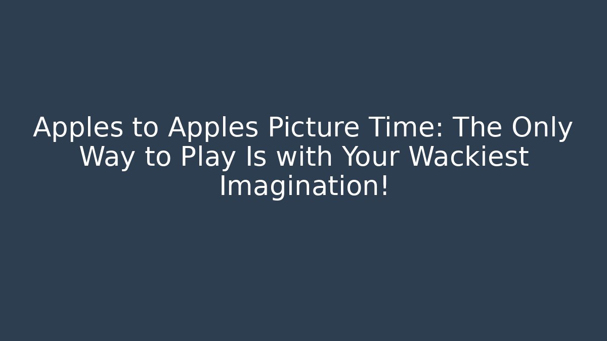 Apples to Apples Picture Time: The Only Way to Play Is with Your Wackiest Imagination!