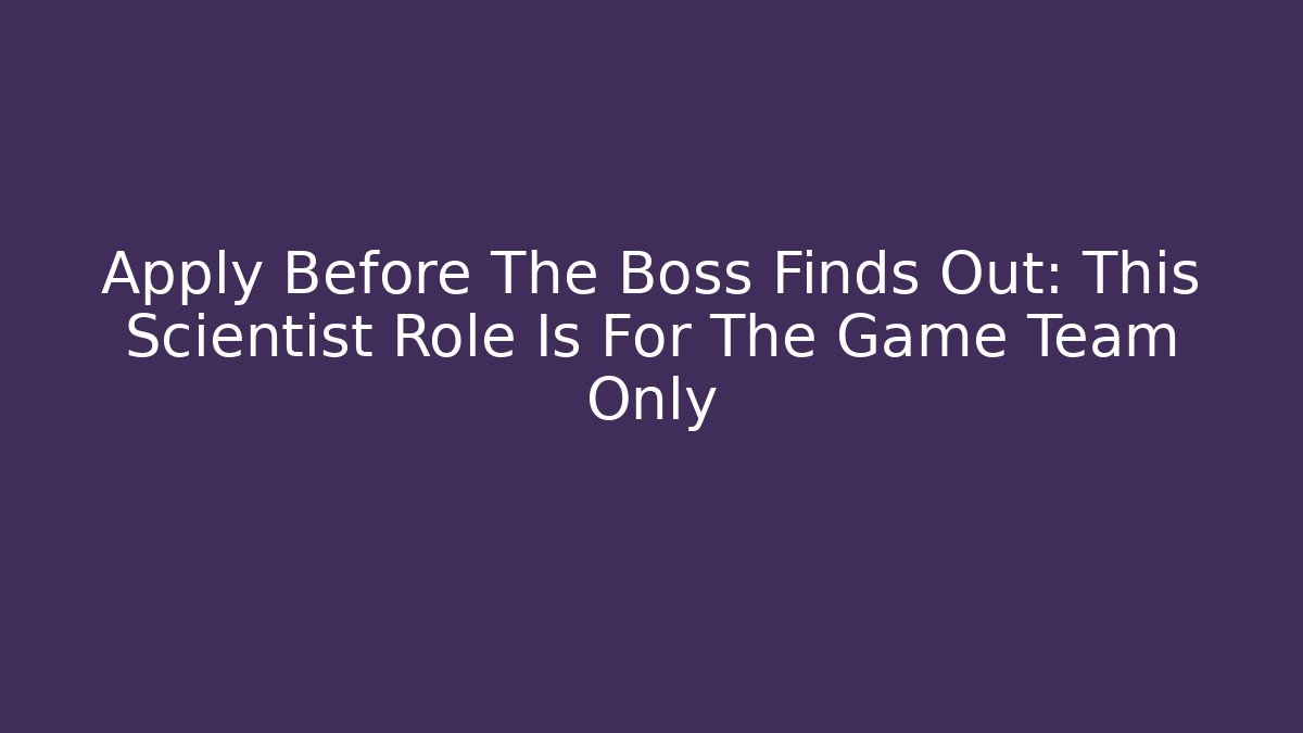 Apply Before The Boss Finds Out: This Scientist Role Is For The Game Team Only