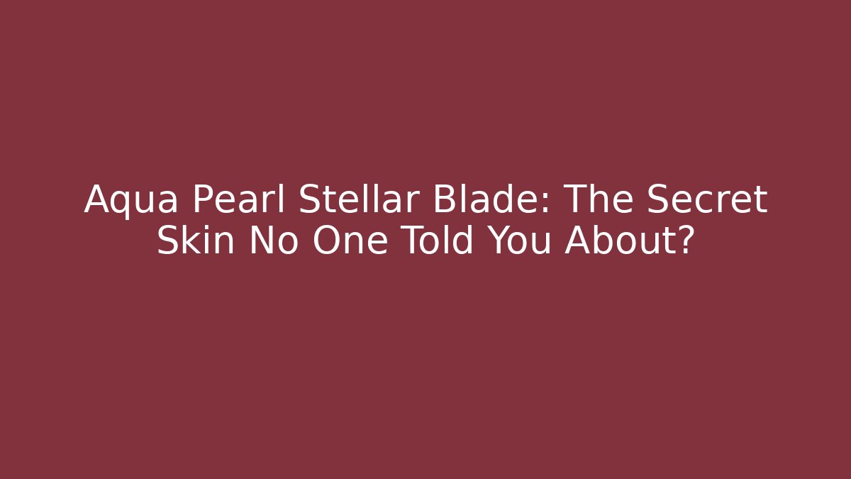 Aqua Pearl Stellar Blade: The Secret Skin No One Told You About?
