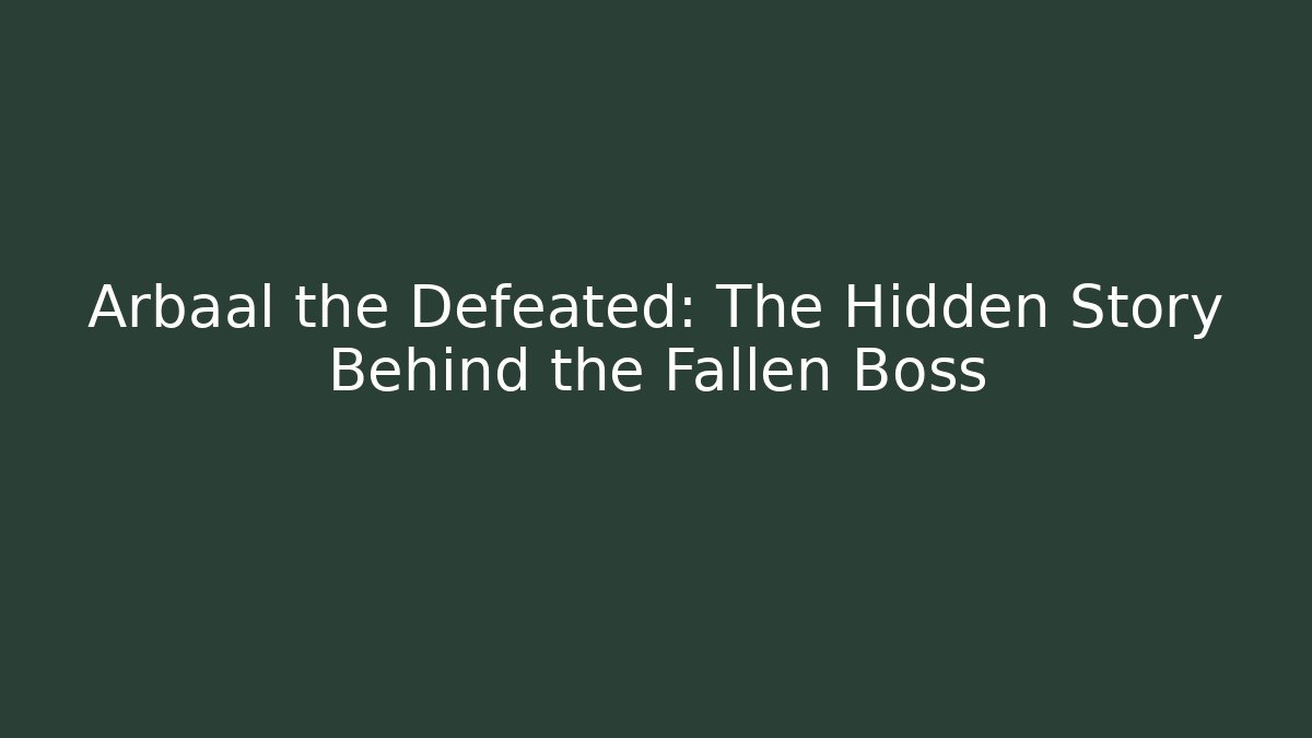 Arbaal the Defeated: The Hidden Story Behind the Fallen Boss