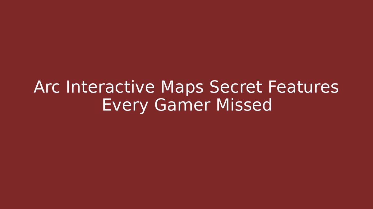 Arc Interactive Maps Secret Features Every Gamer Missed