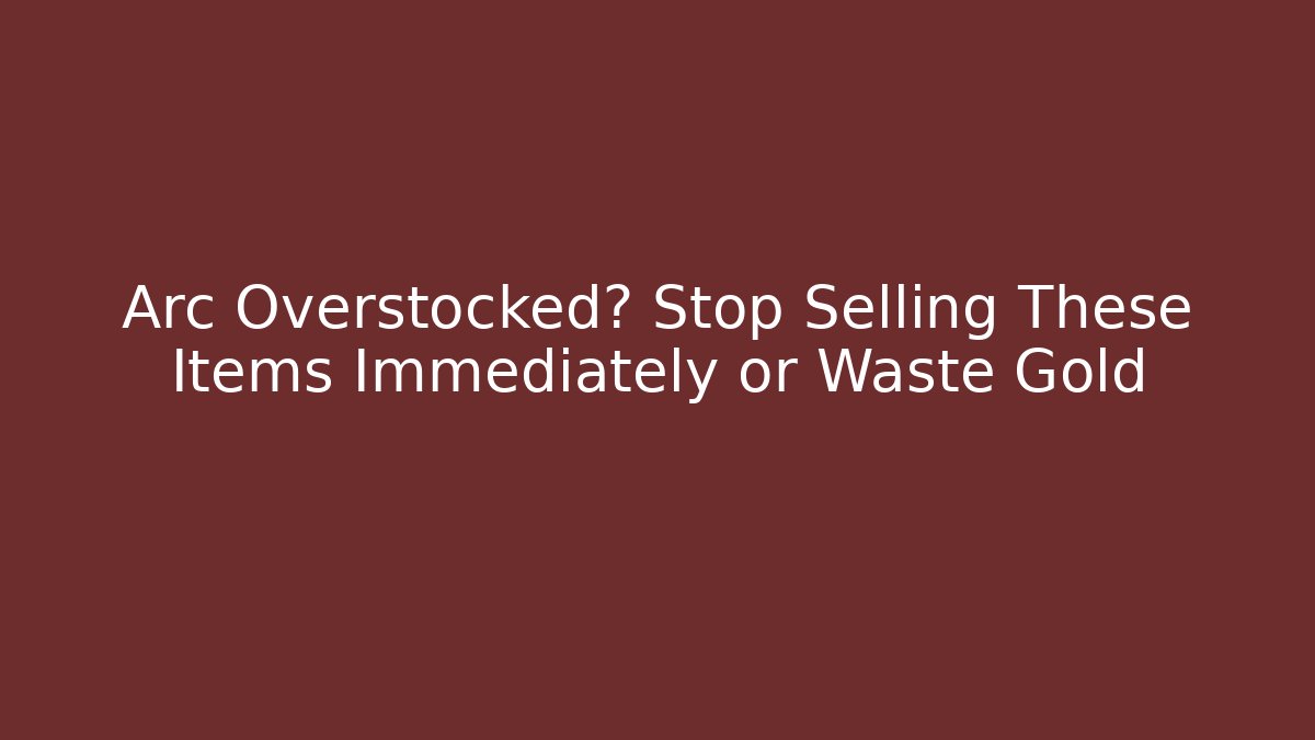 Arc Overstocked? Stop Selling These Items Immediately or Waste Gold