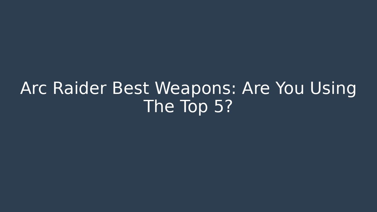 Arc Raider Best Weapons: Are You Using The Top 5?