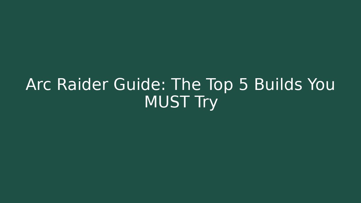 Arc Raider Guide: The Top 5 Builds You MUST Try