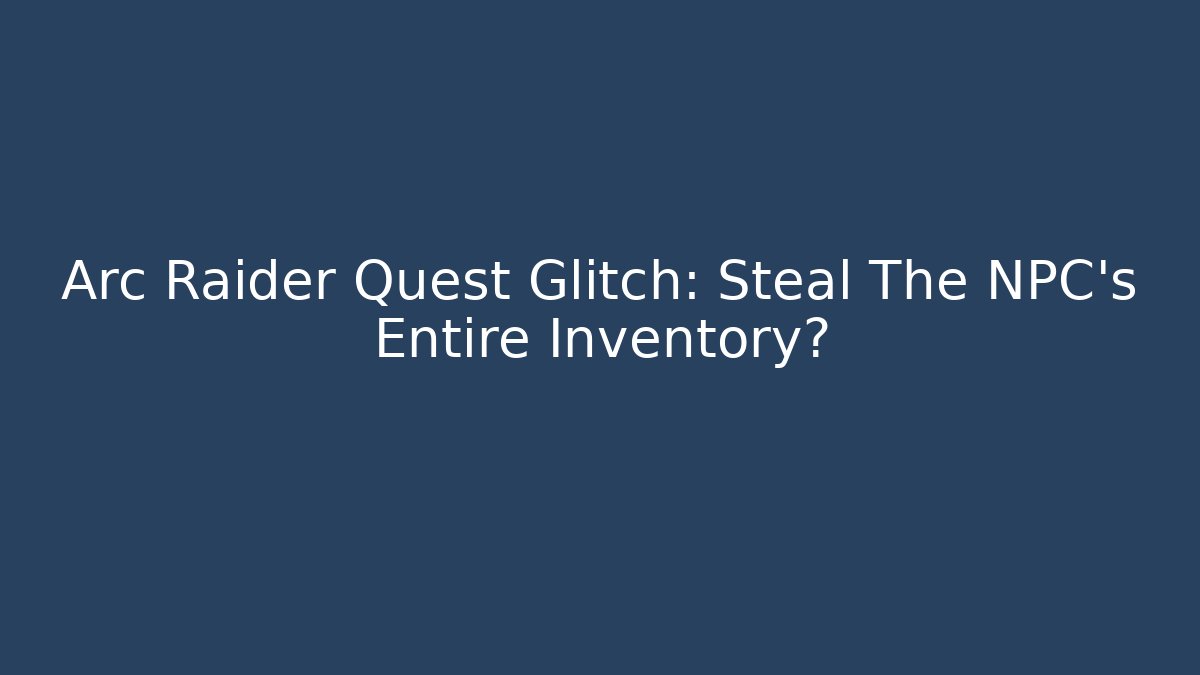 Arc Raider Quest Glitch: Steal The NPC's Entire Inventory?