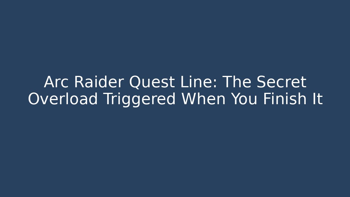 Arc Raider Quest Line: The Secret Overload Triggered When You Finish It