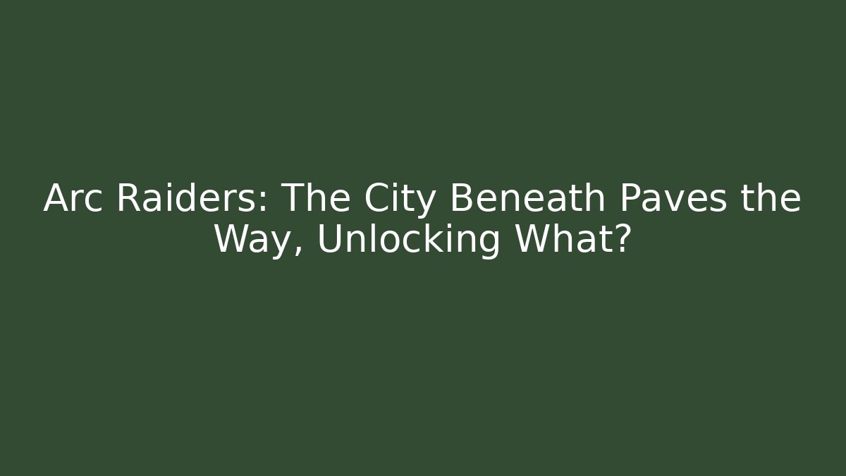 Arc Raiders: The City Beneath Paves the Way, Unlocking What?