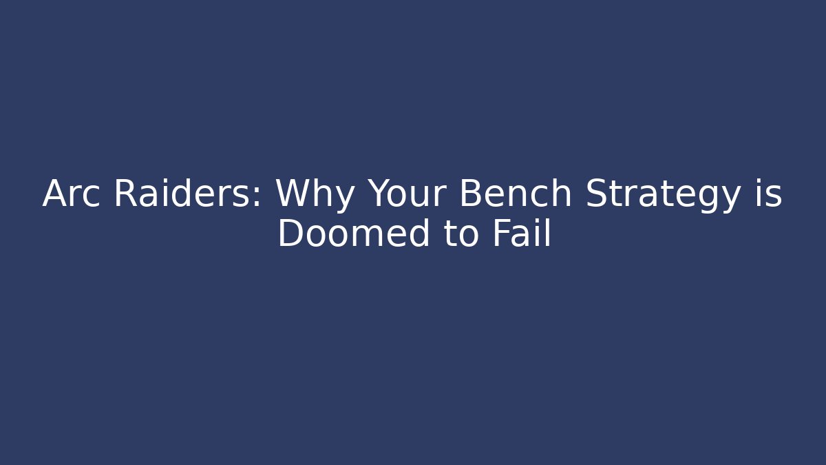 Arc Raiders: Why Your Bench Strategy is Doomed to Fail