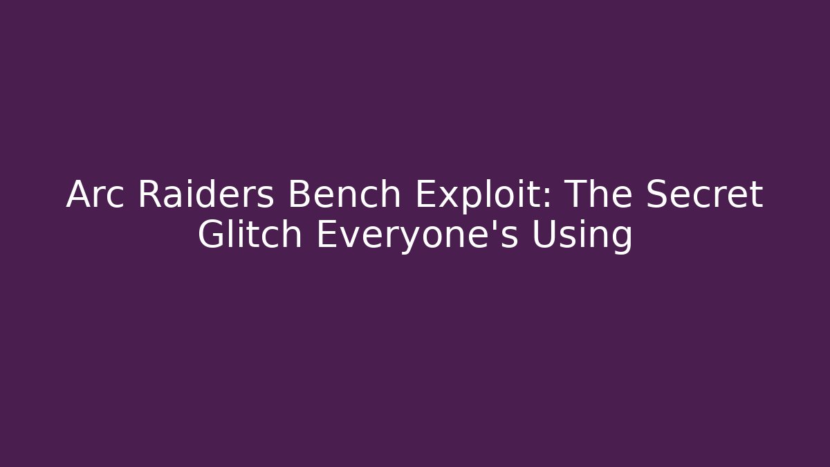 Arc Raiders Bench Exploit: The Secret Glitch Everyone's Using