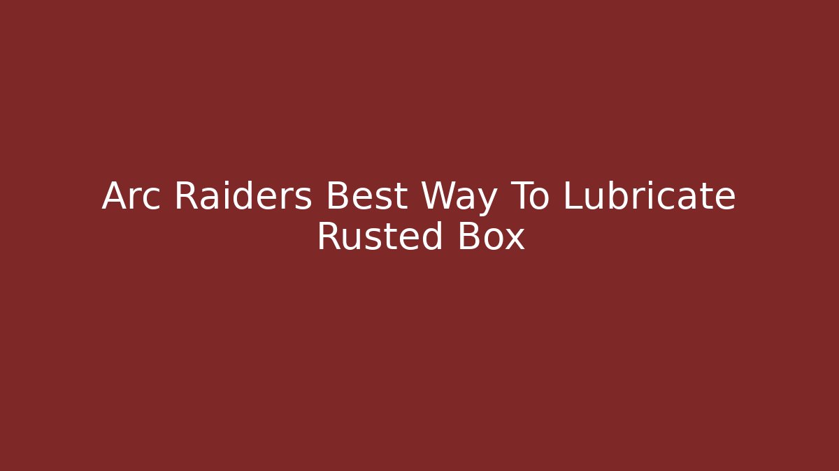 Arc Raiders Best Way To Lubricate Rusted Box