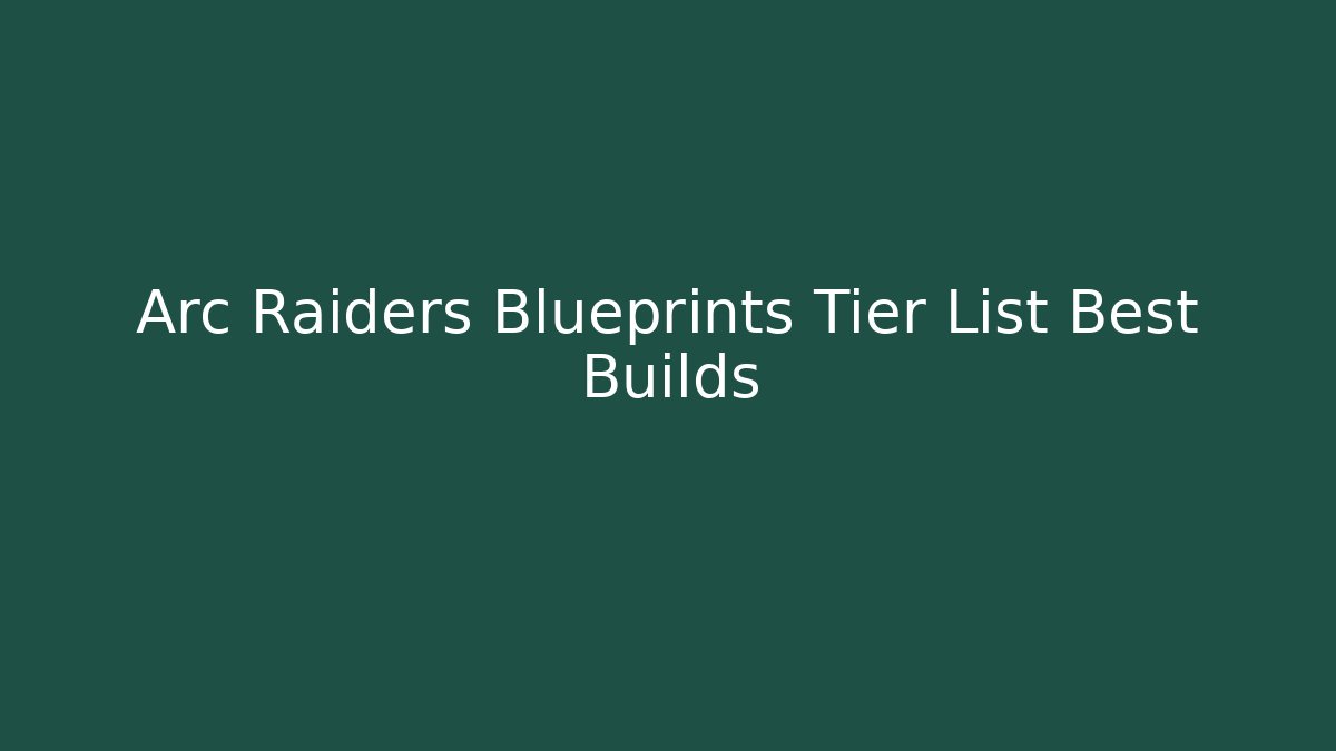 Arc Raiders Blueprints Tier List Best Builds