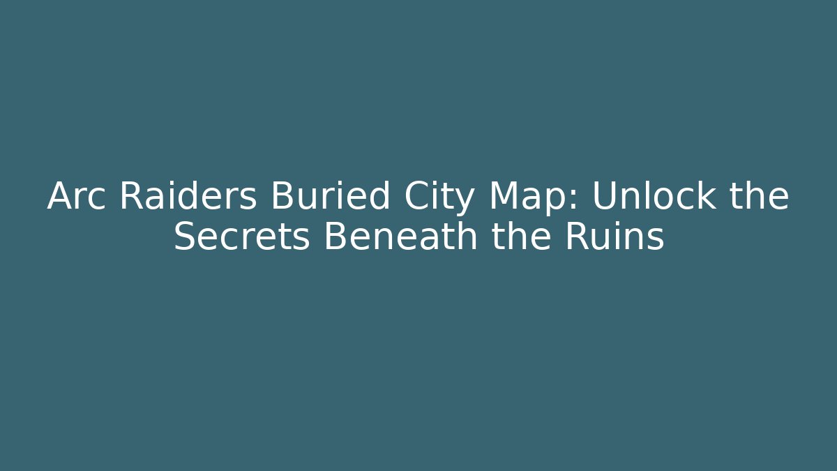 Arc Raiders Buried City Map: Unlock the Secrets Beneath the Ruins