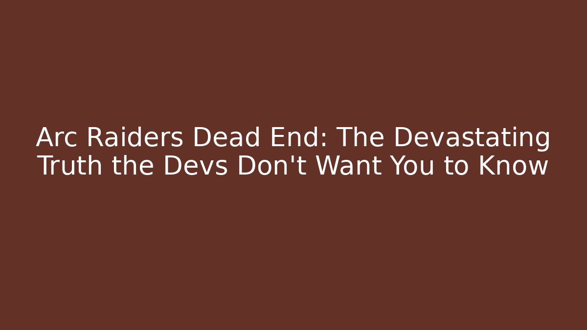 Arc Raiders Dead End: The Devastating Truth the Devs Don’t Want You to Know