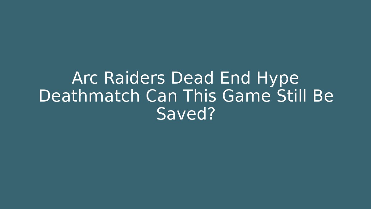 Arc Raiders Dead End Hype Deathmatch Can This Game Still Be Saved?