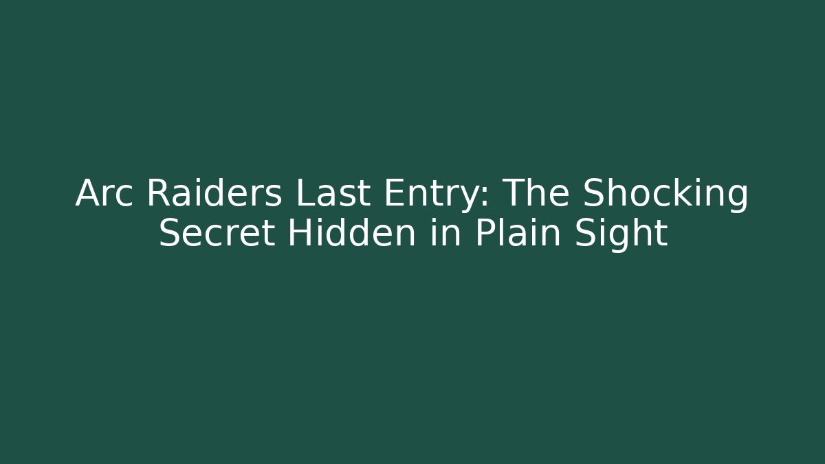 Arc Raiders Last Entry: The Shocking Secret Hidden in Plain Sight