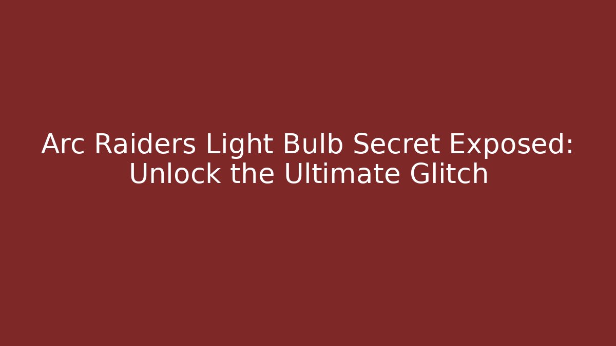 Arc Raiders Light Bulb Secret Exposed: Unlock the Ultimate Glitch