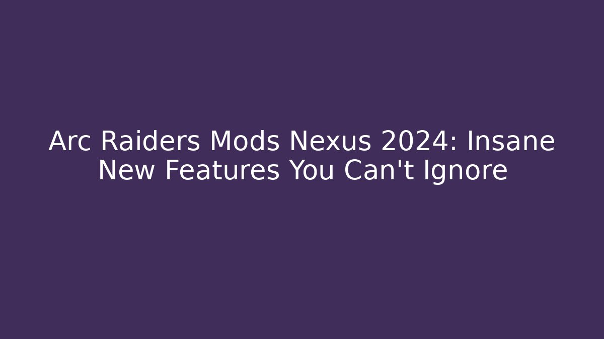 Arc Raiders Mods Nexus 2024: Insane New Features You Can't Ignore