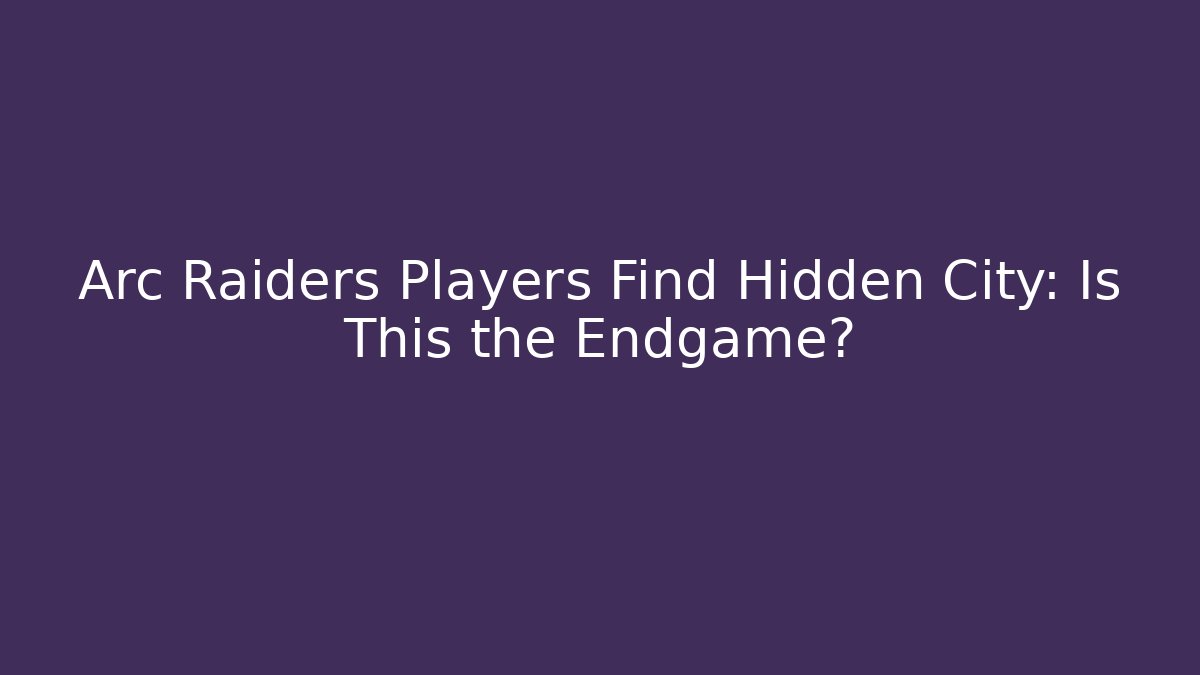 Arc Raiders Players Find Hidden City: Is This the Endgame?