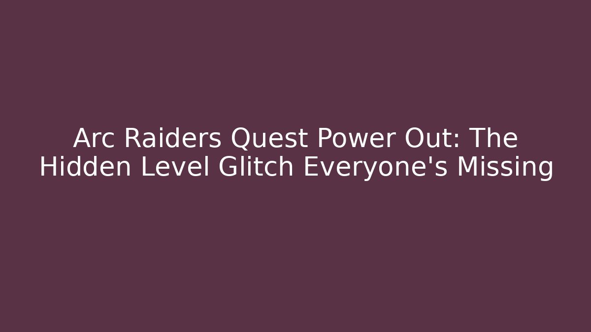 Arc Raiders Quest Power Out: The Hidden Level Glitch Everyone’s Missing