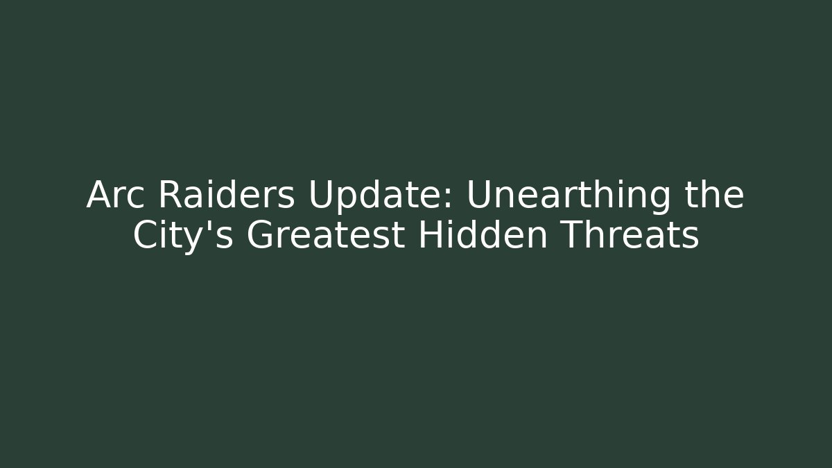 Arc Raiders Update: Unearthing the City's Greatest Hidden Threats