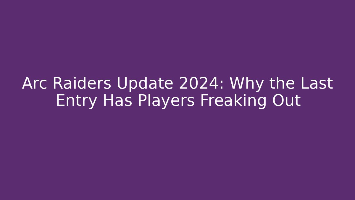 Arc Raiders Update 2024: Why the Last Entry Has Players Freaking Out