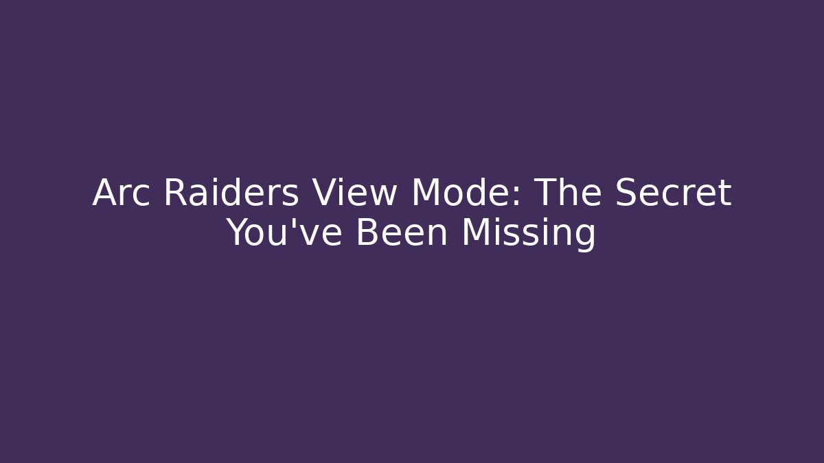 Arc Raiders View Mode: The Secret You’ve Been Missing
