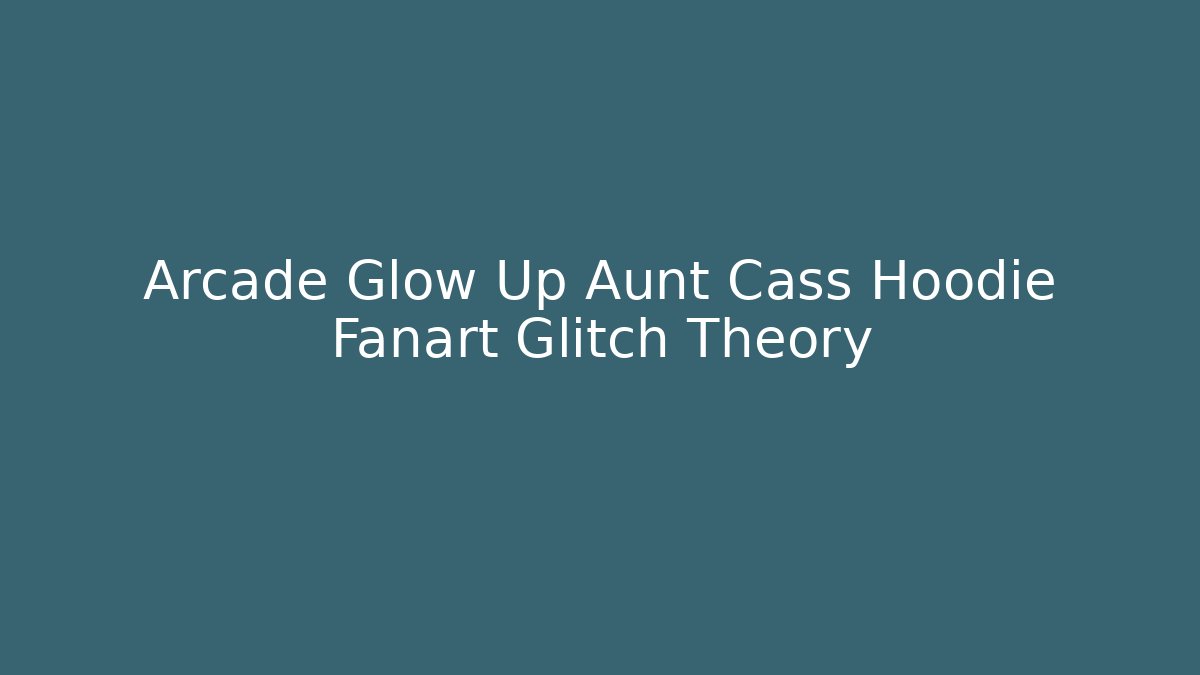 Arcade Glow Up Aunt Cass Hoodie Fanart Glitch Theory