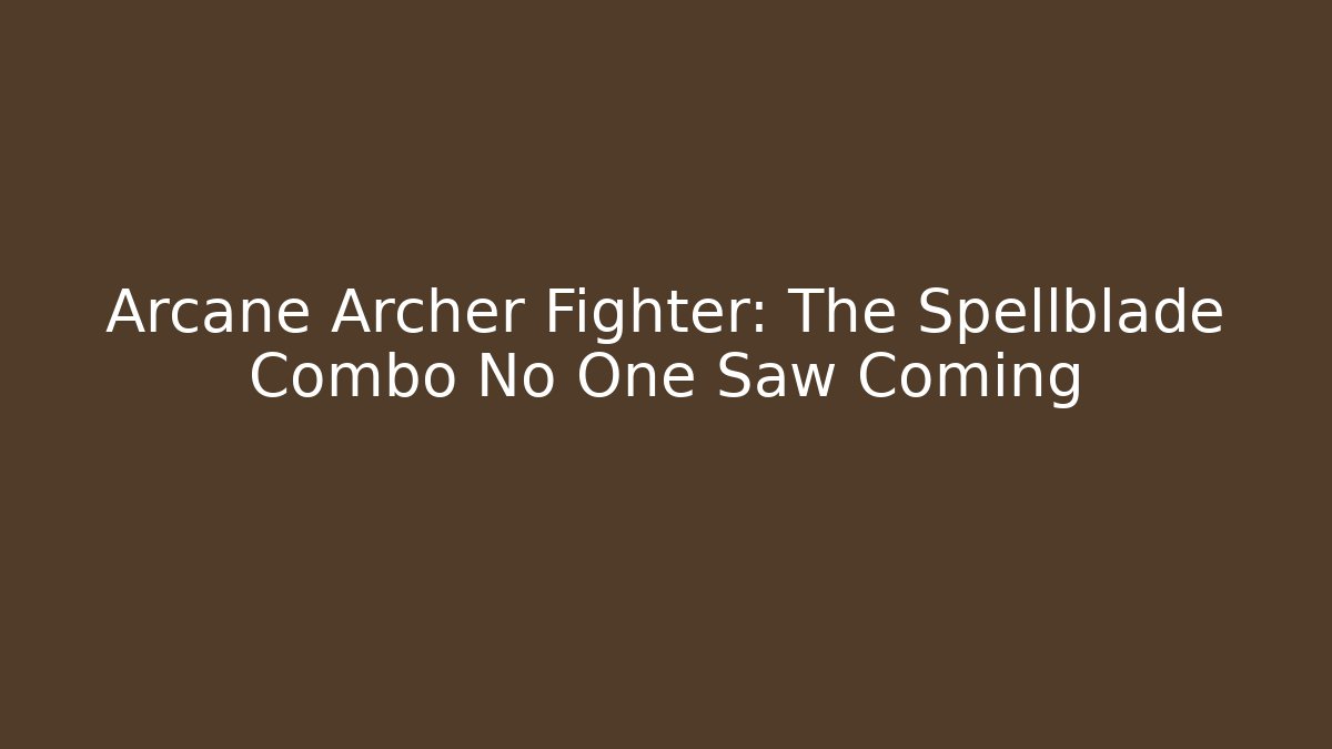 Arcane Archer Fighter: The Spellblade Combo No One Saw Coming