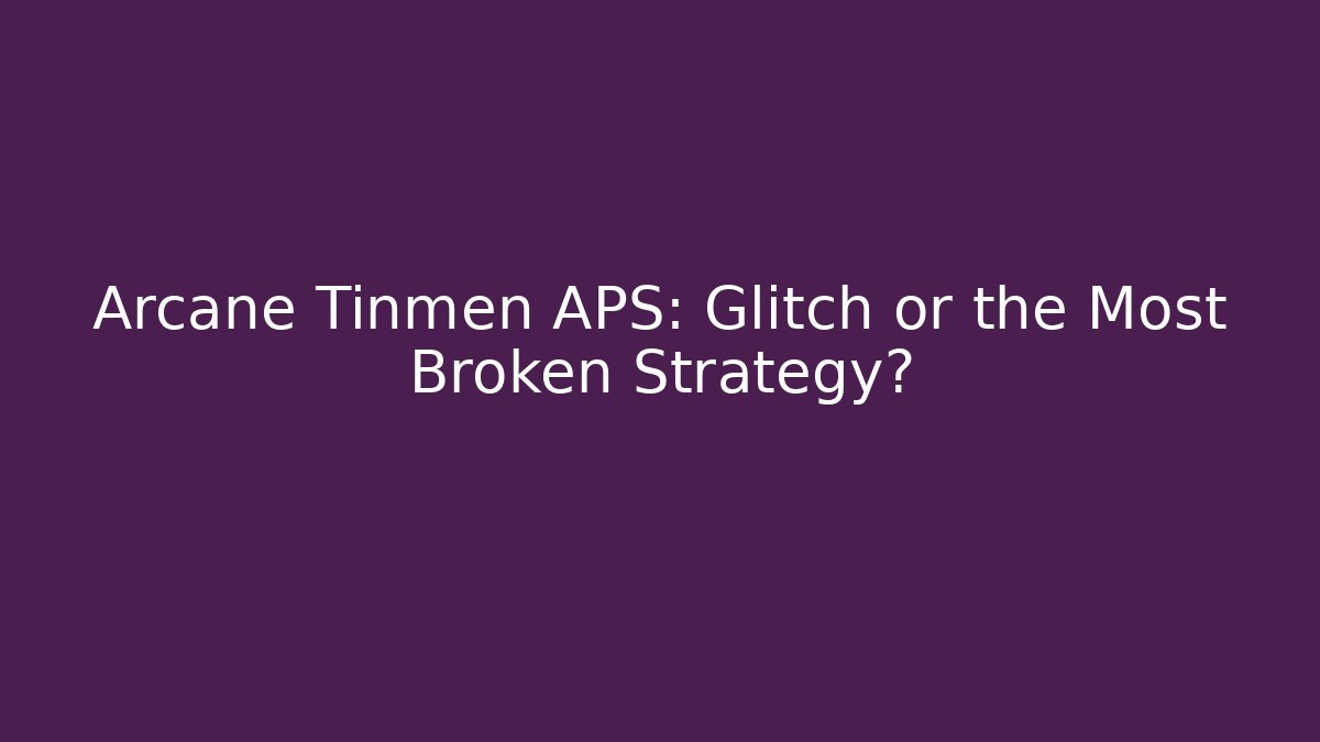 Arcane Tinmen APS: Glitch or the Most Broken Strategy?