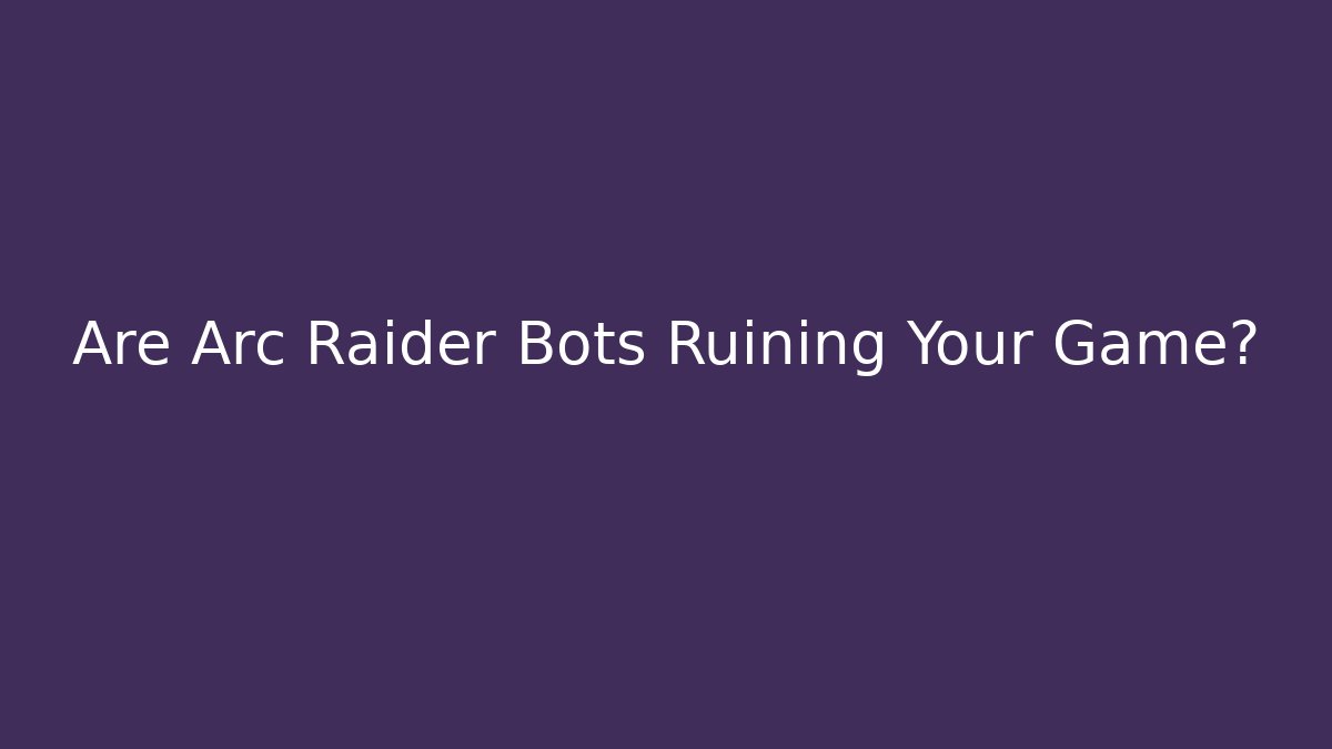 Are Arc Raider Bots Ruining Your Game?