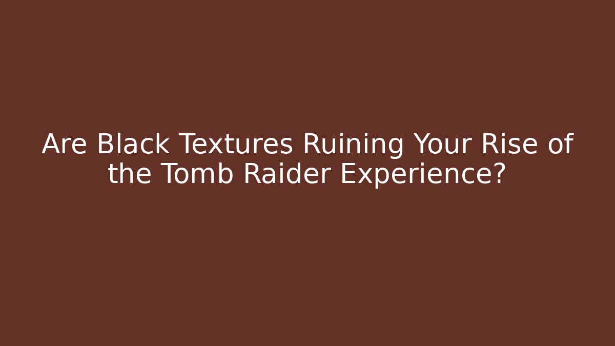 Are Black Textures Ruining Your Rise of the Tomb Raider Experience?
