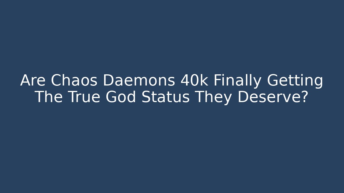 Are Chaos Daemons 40k Finally Getting The True God Status They Deserve?