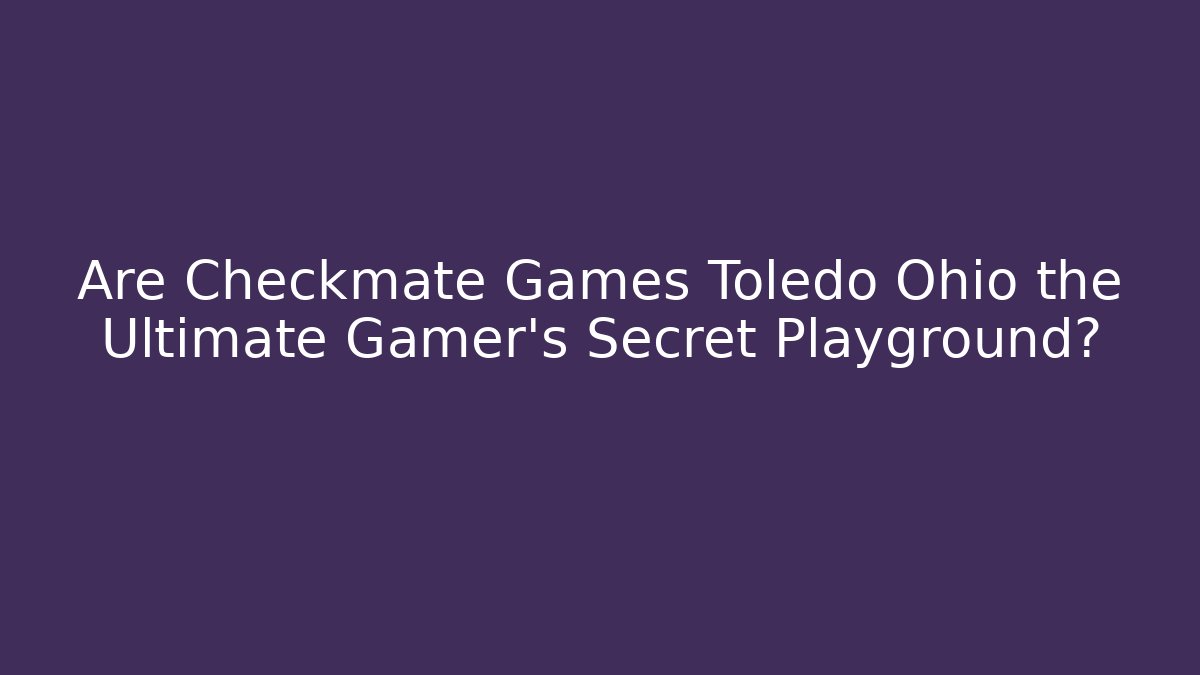 Are Checkmate Games Toledo Ohio the Ultimate Gamer's Secret Playground?