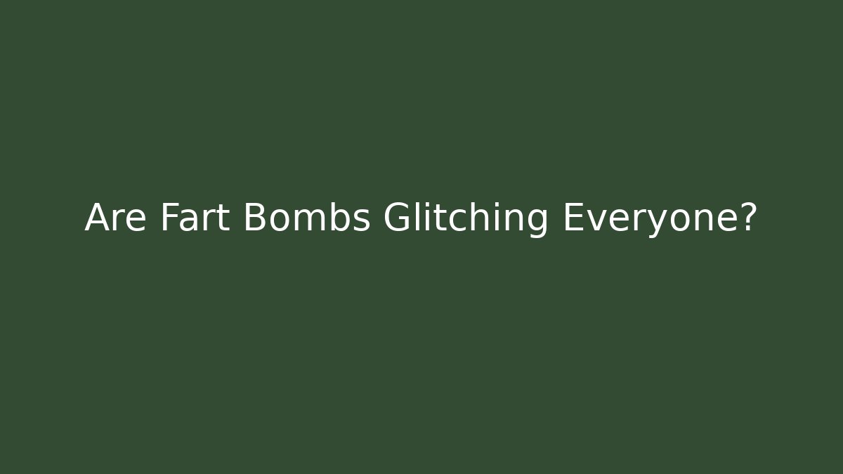 Are Fart Bombs Glitching Everyone?