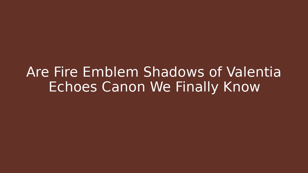 Are Fire Emblem Shadows of Valentia Echoes Canon We Finally Know