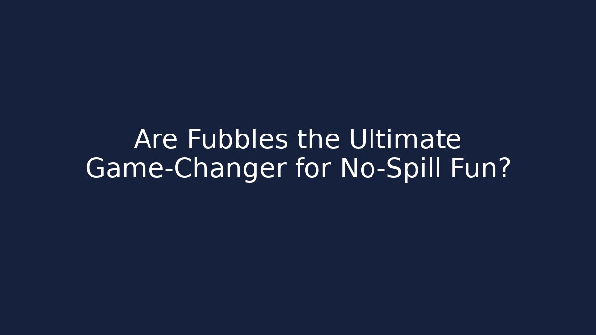Are Fubbles the Ultimate Game-Changer for No-Spill Fun?
