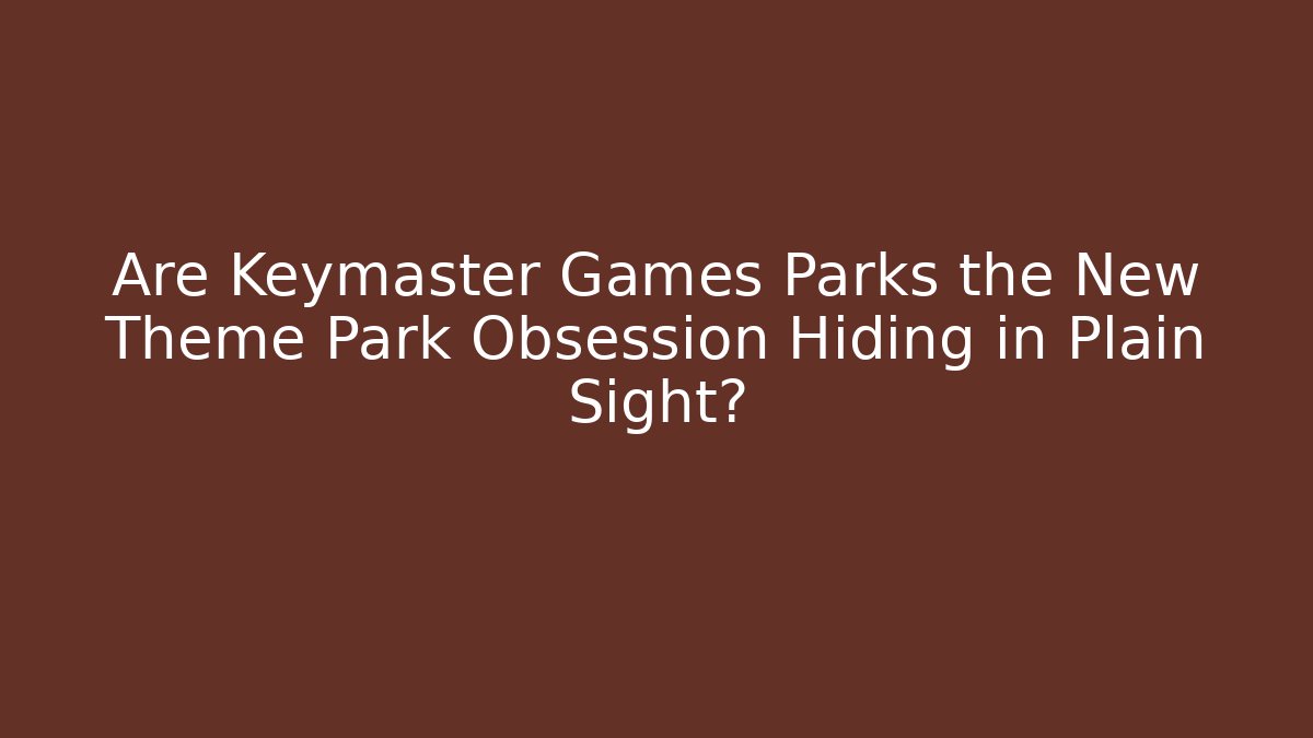 Are Keymaster Games Parks the New Theme Park Obsession Hiding in Plain Sight?