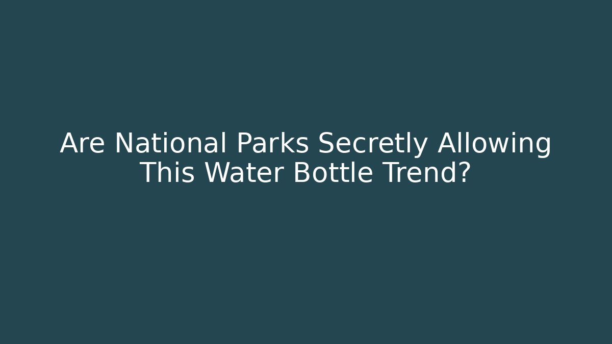 Are National Parks Secretly Allowing This Water Bottle Trend?