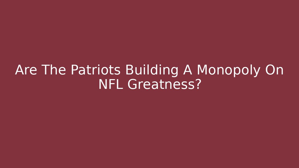 Are The Patriots Building A Monopoly On NFL Greatness?