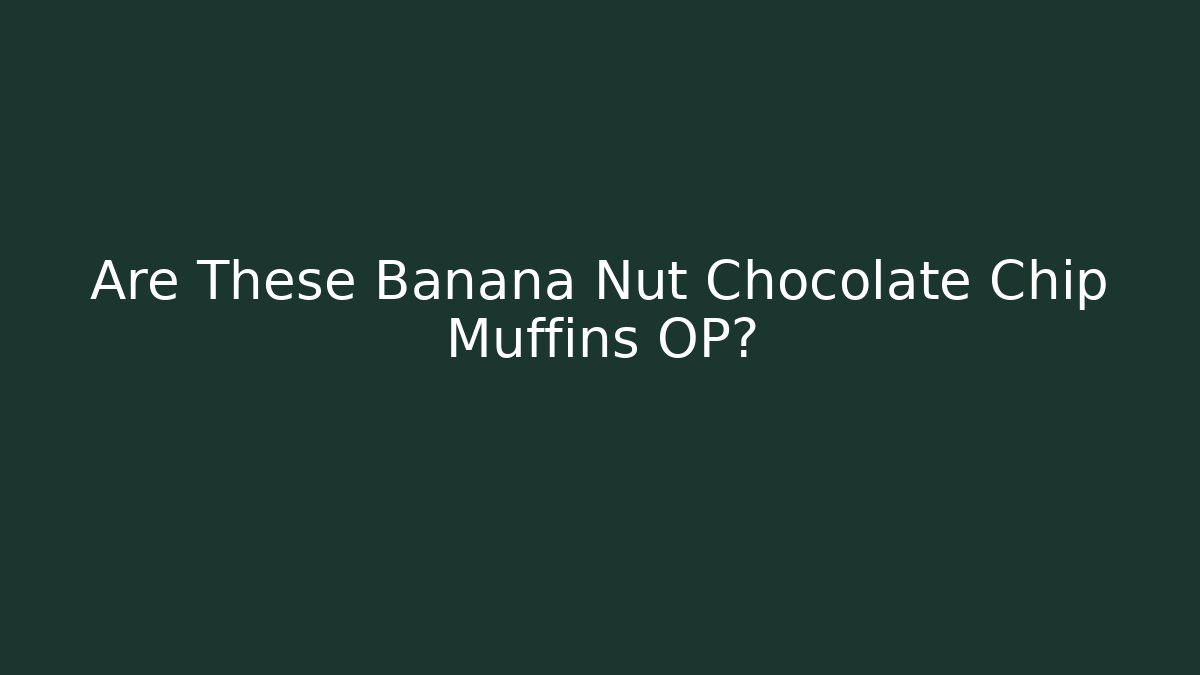 Are These Banana Nut Chocolate Chip Muffins OP?