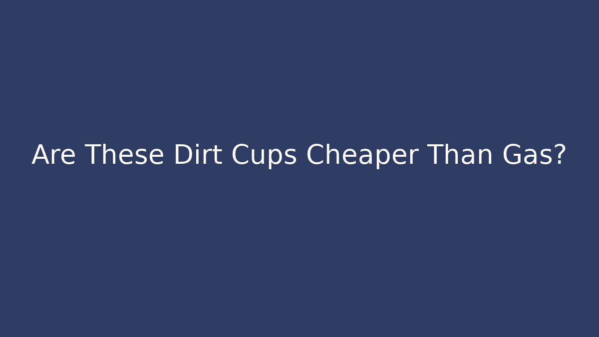 Are These Dirt Cups Cheaper Than Gas?