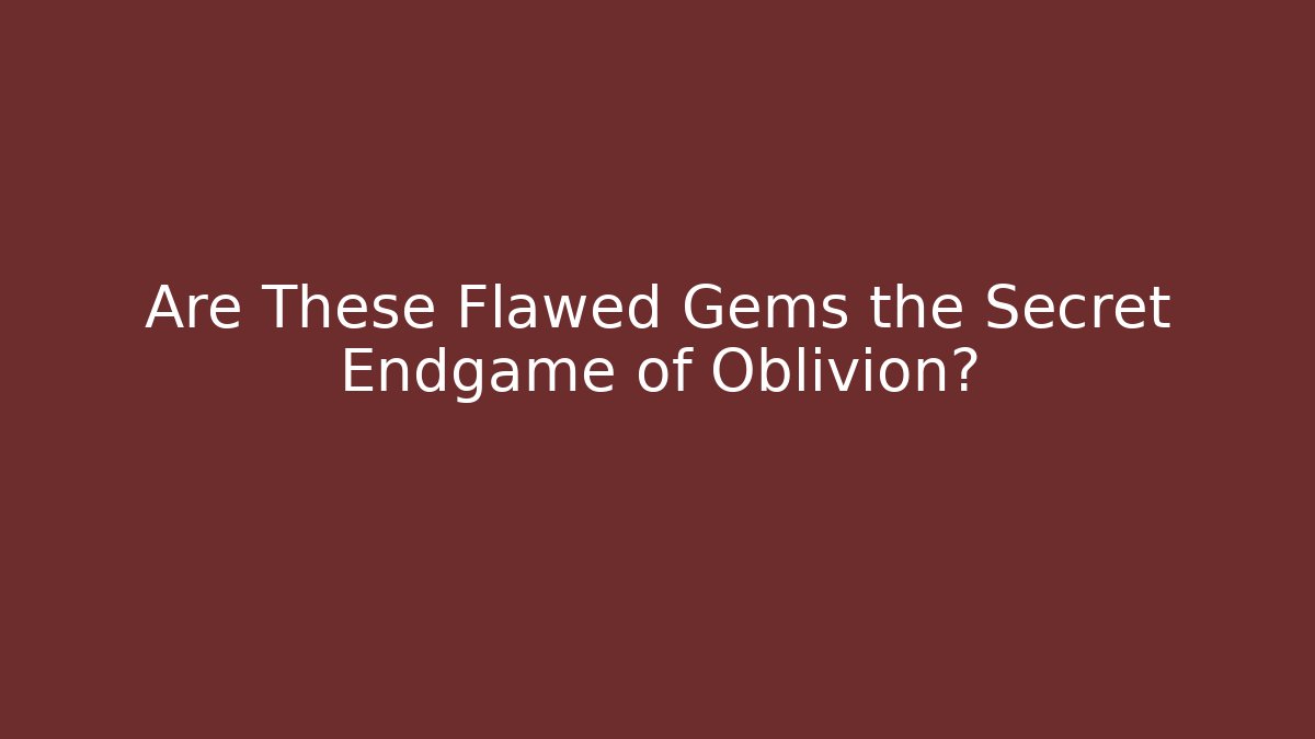 Are These Flawed Gems the Secret Endgame of Oblivion?