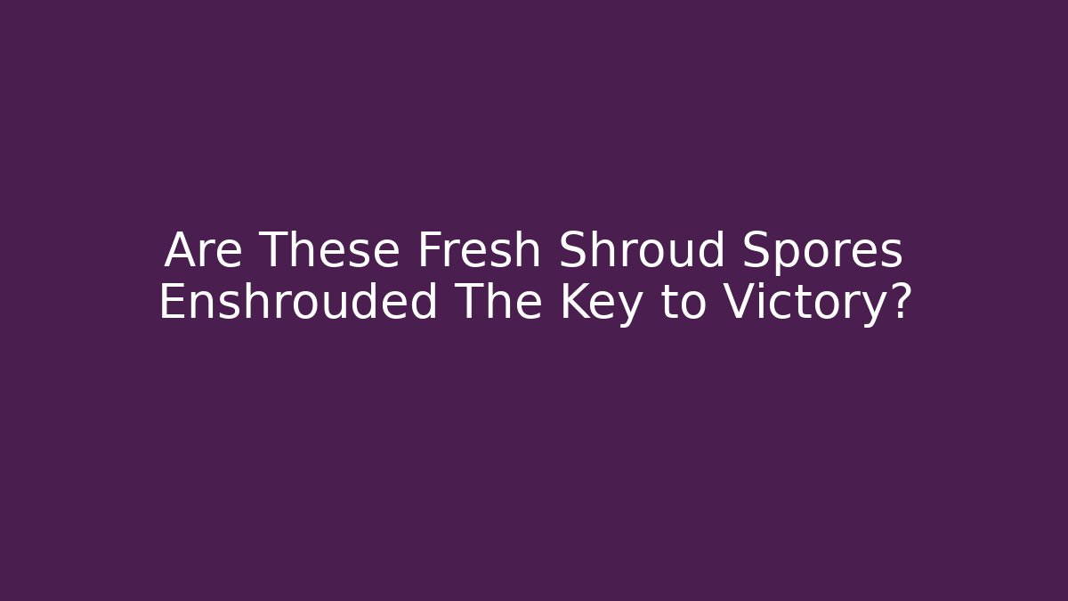 Are These Fresh Shroud Spores Enshrouded The Key to Victory?